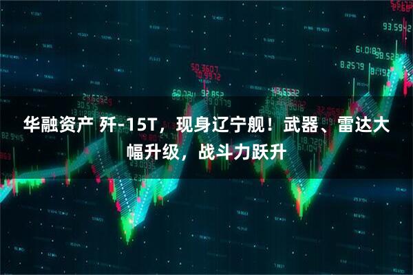 华融资产 歼-15T，现身辽宁舰！武器、雷达大幅升级，战斗力跃升